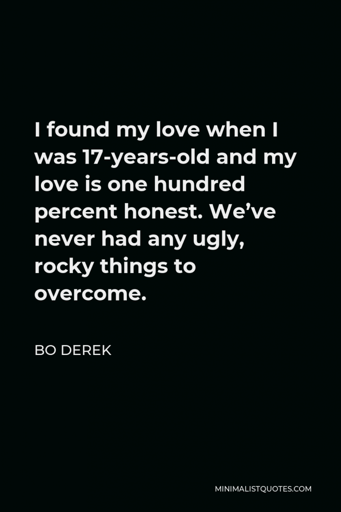 Bo Derek Quote - I found my love when I was 17-years-old and my love is one hundred percent honest. We’ve never had any ugly, rocky things to overcome.