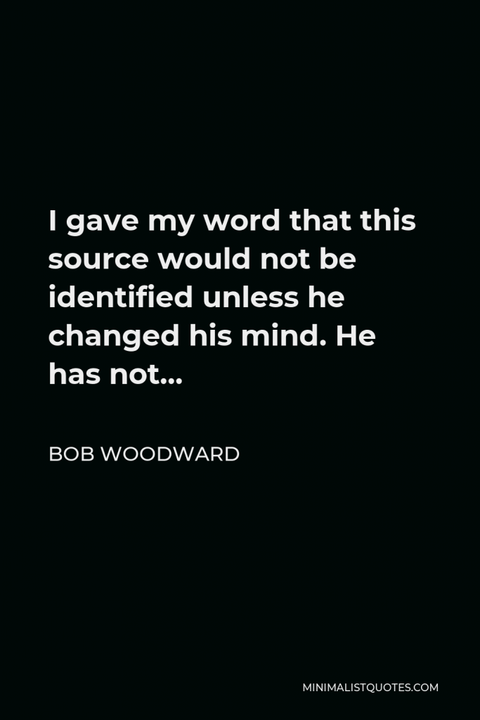 Bob Woodward Quote - I gave my word that this source would not be identified unless he changed his mind. He has not…
