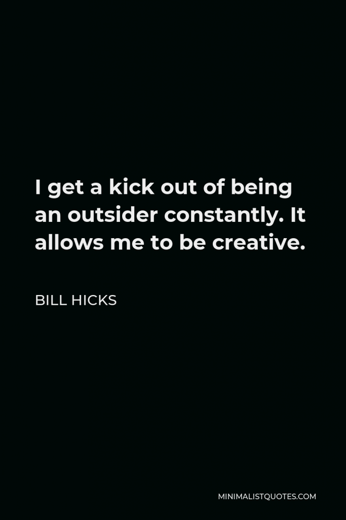Bill Hicks Quote - I get a kick out of being an outsider constantly. It allows me to be creative.