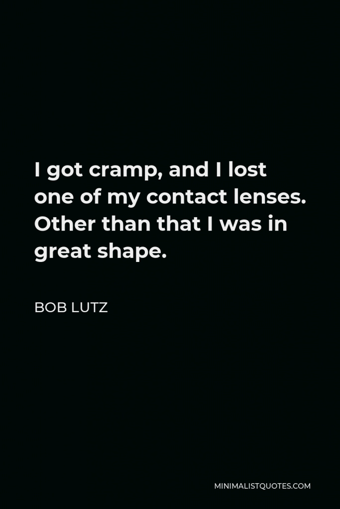 Bob Lutz Quote - I got cramp, and I lost one of my contact lenses. Other than that I was in great shape.