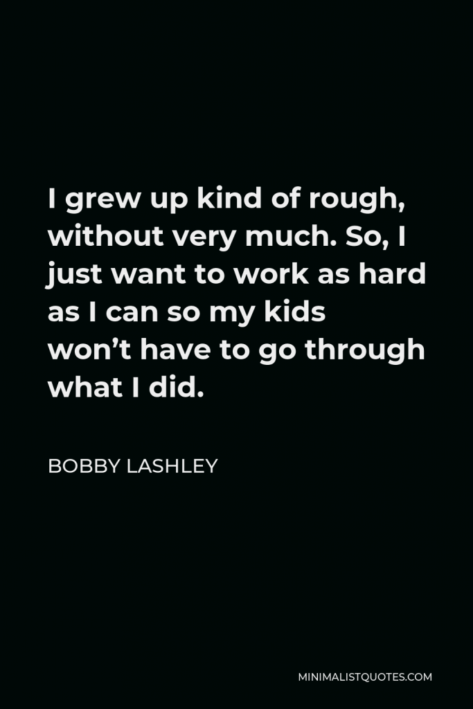 Bobby Lashley Quote - I grew up kind of rough, without very much. So, I just want to work as hard as I can so my kids won’t have to go through what I did.