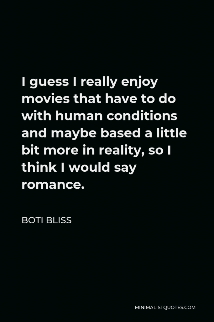 Boti Bliss Quote - I guess I really enjoy movies that have to do with human conditions and maybe based a little bit more in reality, so I think I would say romance.