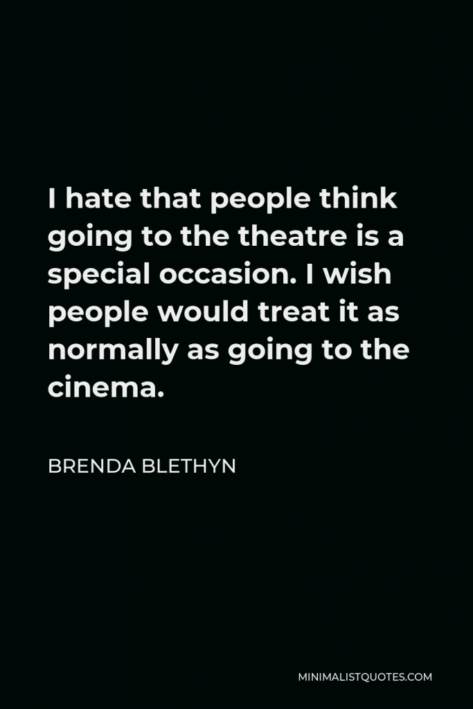 Brenda Blethyn Quote - I hate that people think going to the theatre is a special occasion. I wish people would treat it as normally as going to the cinema.