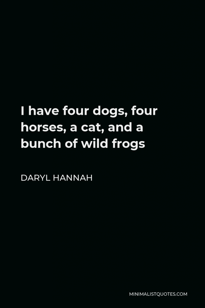 Daryl Hannah Quote - I have four dogs, four horses, a cat, and a bunch of wild frogs