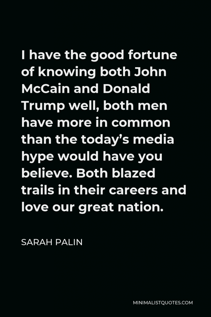 Sarah Palin Quote - I have the good fortune of knowing both John McCain and Donald Trump well, both men have more in common than the today’s media hype would have you believe. Both blazed trails in their careers and love our great nation.