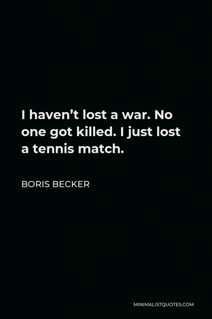 Boris Becker Quote - I haven’t lost a war. No one got killed. I just lost a tennis match.