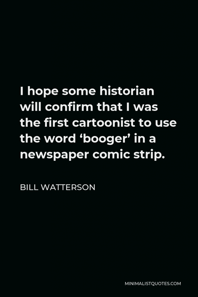 Bill Watterson Quote - I hope some historian will confirm that I was the first cartoonist to use the word ‘booger’ in a newspaper comic strip.