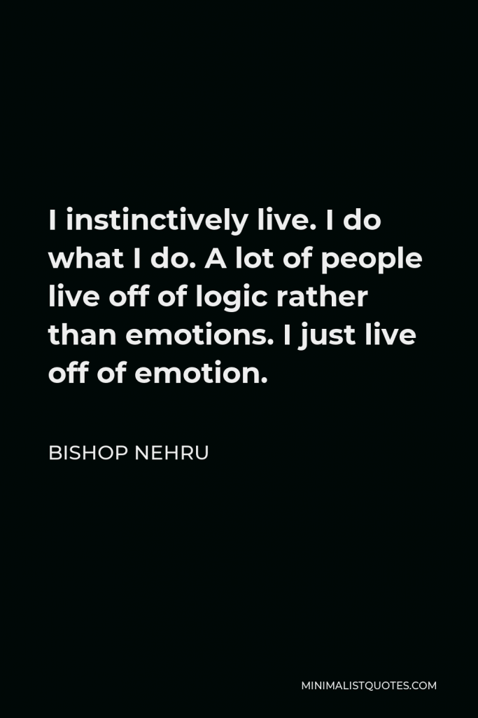 Bishop Nehru Quote - I instinctively live. I do what I do. A lot of people live off of logic rather than emotions. I just live off of emotion.