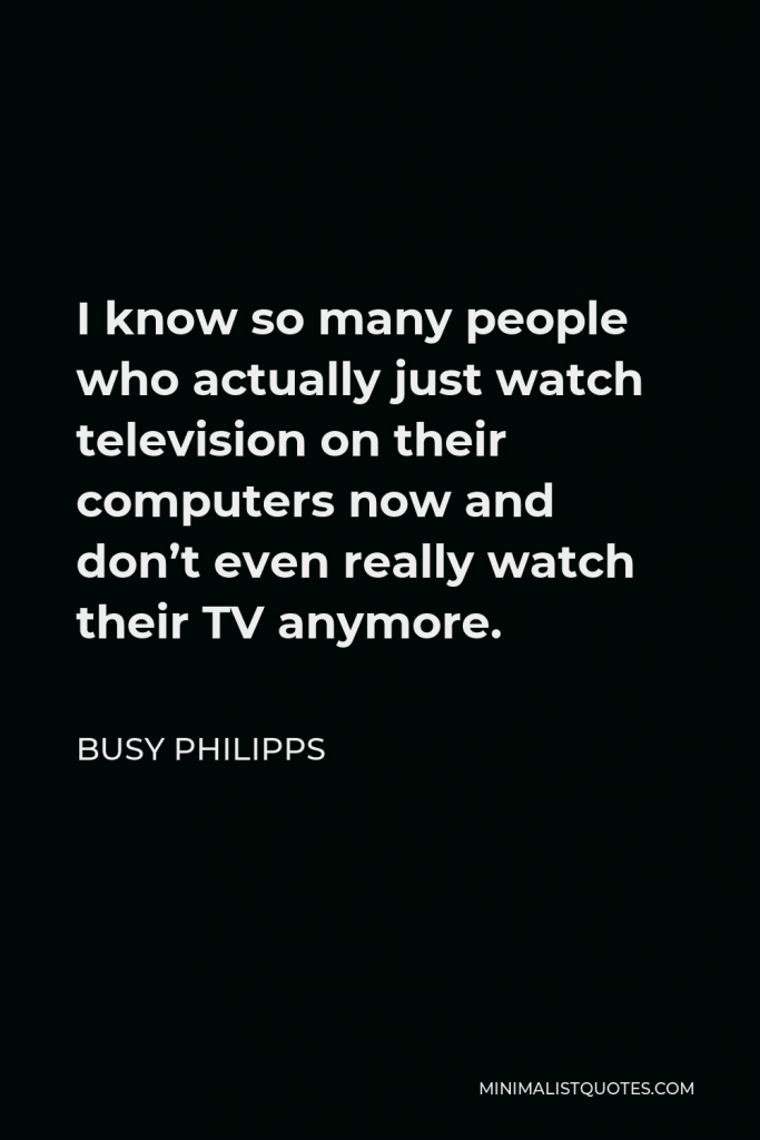 Busy Philipps Quote - I know so many people who actually just watch television on their computers now and don’t even really watch their TV anymore.