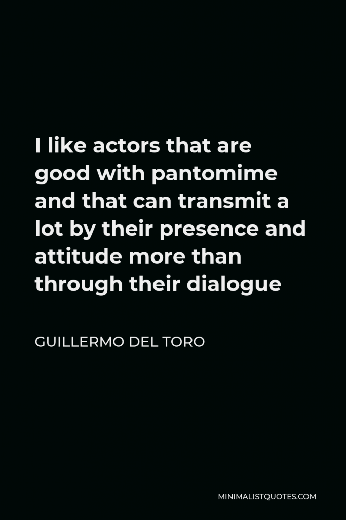 Guillermo del Toro Quote - I like actors that are good with pantomime and that can transmit a lot by their presence and attitude more than through their dialogue