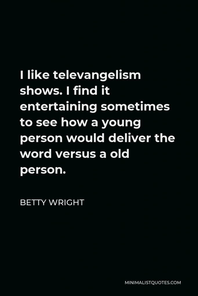 Betty Wright Quote - I like televangelism shows. I find it entertaining sometimes to see how a young person would deliver the word versus a old person.
