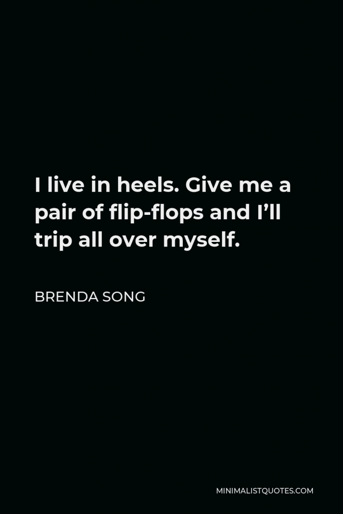 Brenda Song Quote - I live in heels. Give me a pair of flip-flops and I’ll trip all over myself.