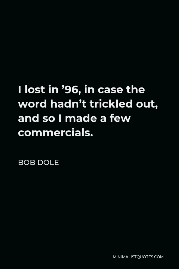 Bob Dole Quote - I lost in ’96, in case the word hadn’t trickled out, and so I made a few commercials.