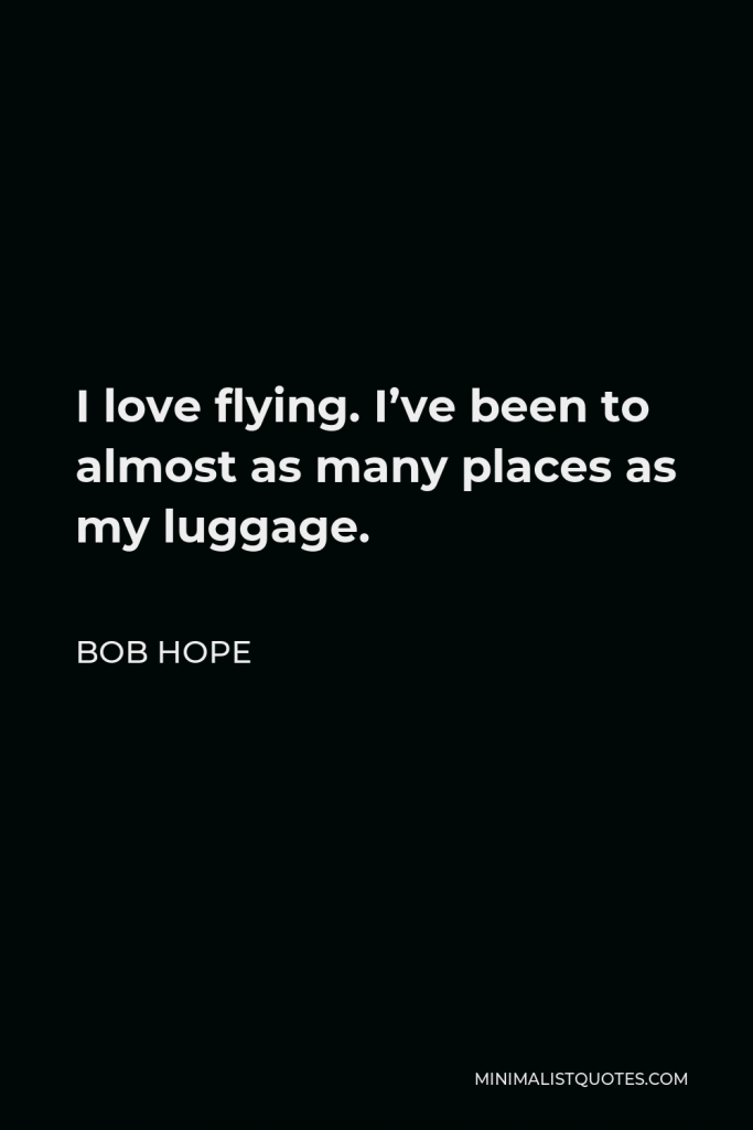 Bob Hope Quote - I love flying. I’ve been to almost as many places as my luggage.