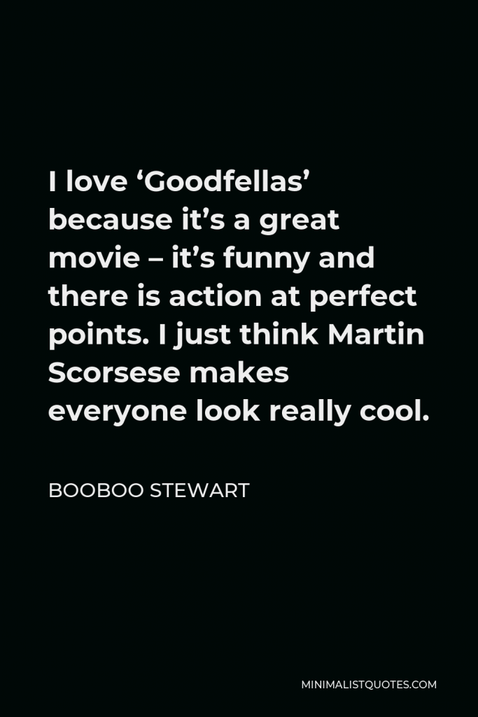 Booboo Stewart Quote - I love ‘Goodfellas’ because it’s a great movie – it’s funny and there is action at perfect points. I just think Martin Scorsese makes everyone look really cool.
