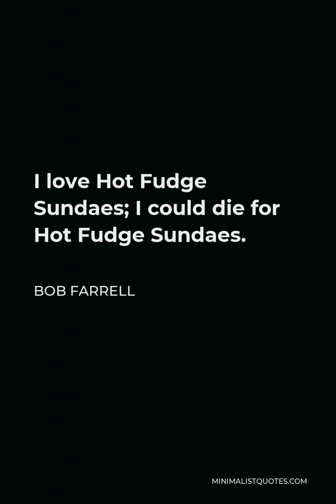 Bob Farrell Quote - I love Hot Fudge Sundaes; I could die for Hot Fudge Sundaes.