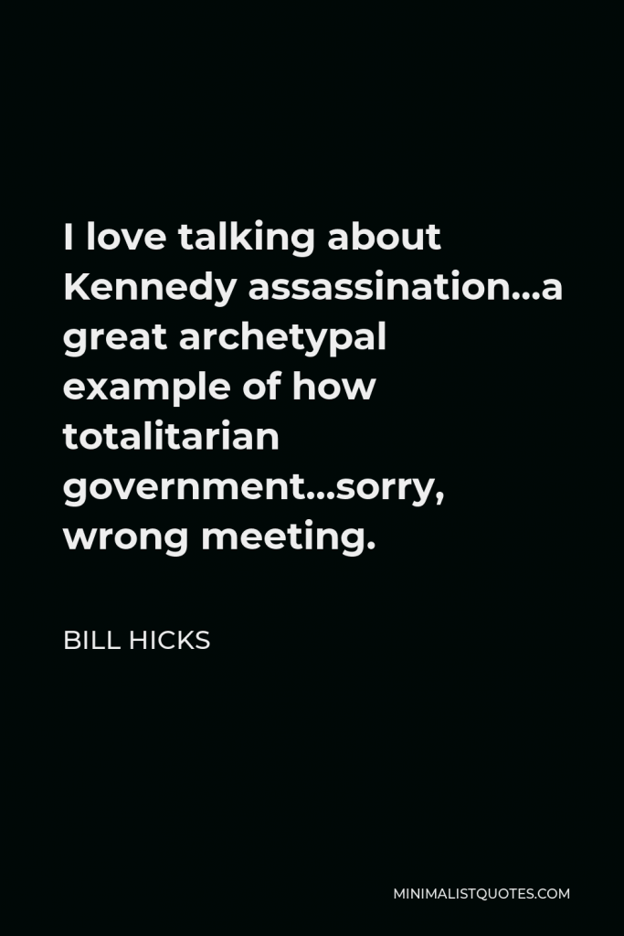Bill Hicks Quote - I love talking about Kennedy assassination…a great archetypal example of how totalitarian government…sorry, wrong meeting.