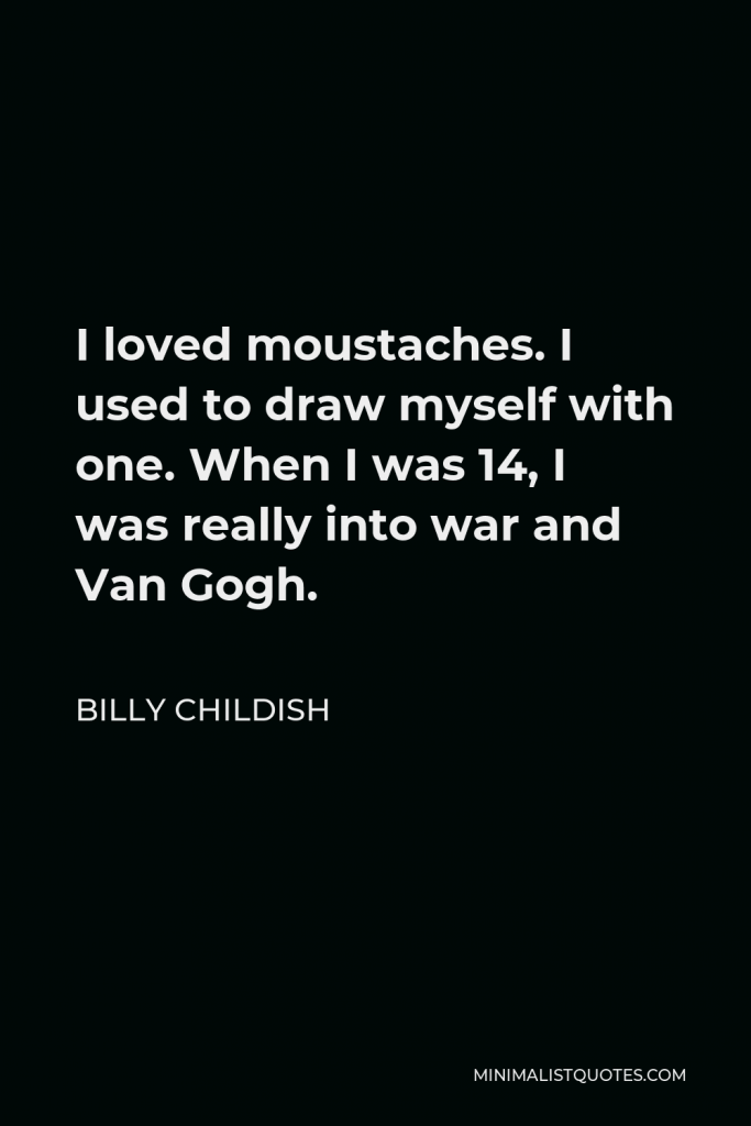 Billy Childish Quote - I loved moustaches. I used to draw myself with one. When I was 14, I was really into war and Van Gogh.