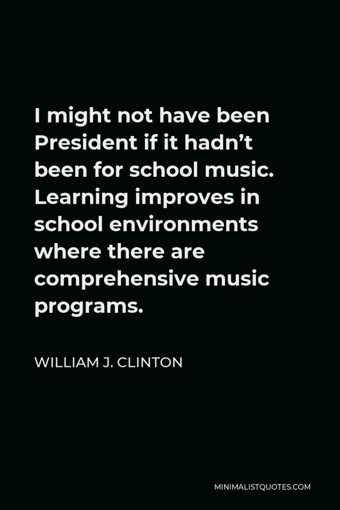 William J. Clinton Quote - I might not have been President if it hadn’t been for school music. Learning improves in school environments where there are comprehensive music programs.