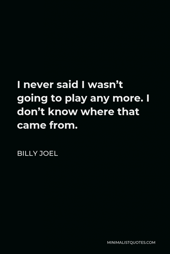 Billy Joel Quote - I never said I wasn’t going to play any more. I don’t know where that came from.