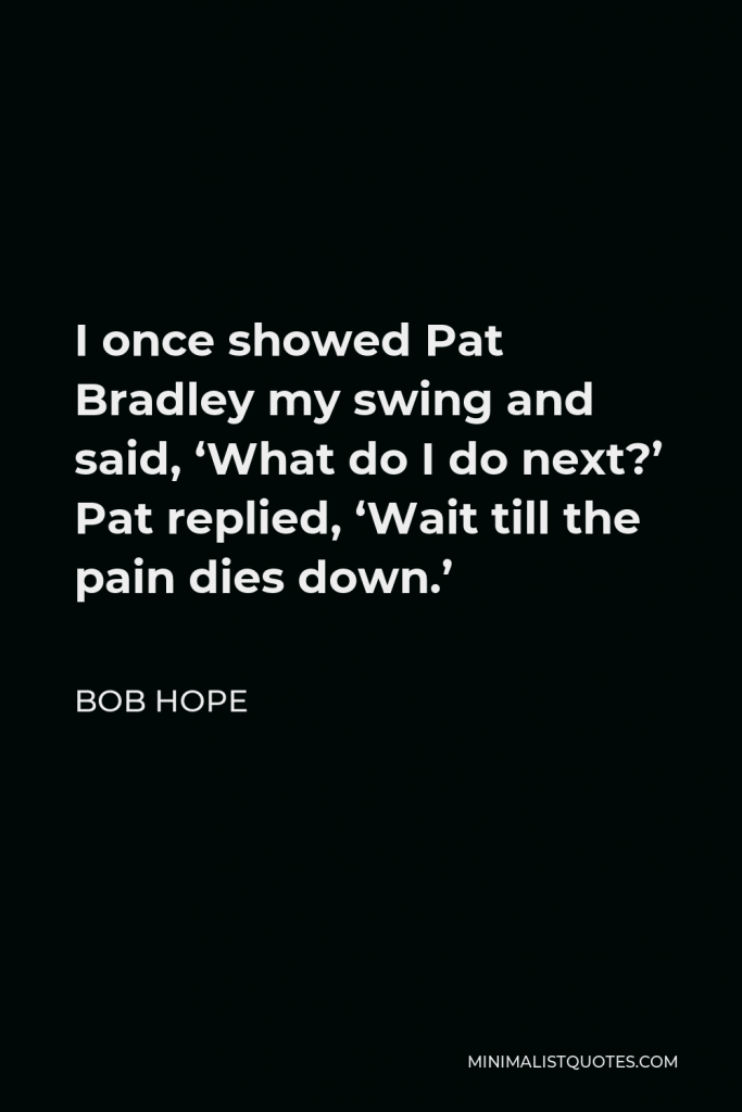 Bob Hope Quote - I once showed Pat Bradley my swing and said, ‘What do I do next?’ Pat replied, ‘Wait till the pain dies down.’