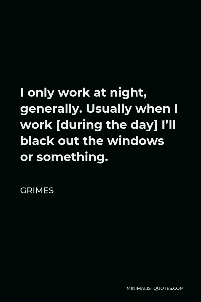 Grimes Quote - I only work at night, generally. Usually when I work [during the day] I’ll black out the windows or something.