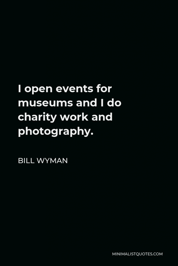 Bill Wyman Quote - I open events for museums and I do charity work and photography.
