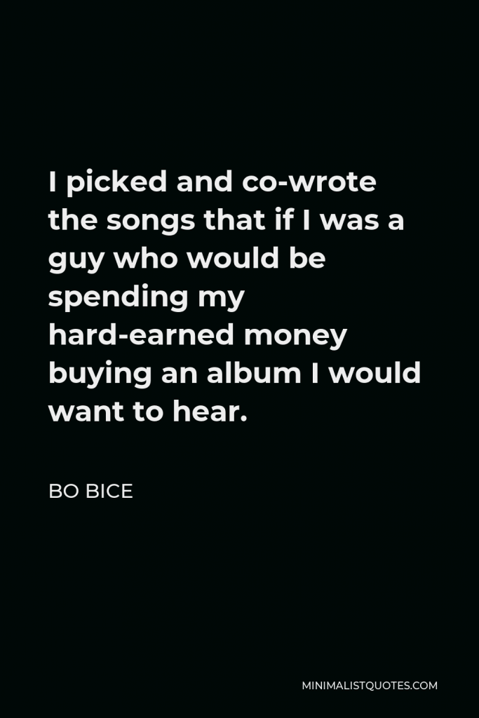 Bo Bice Quote - I picked and co-wrote the songs that if I was a guy who would be spending my hard-earned money buying an album I would want to hear.
