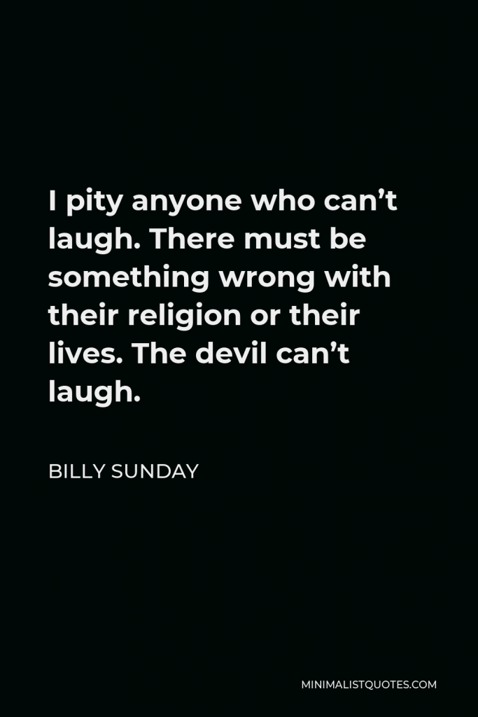 Billy Sunday Quote - I pity anyone who can’t laugh. There must be something wrong with their religion or their lives. The devil can’t laugh.