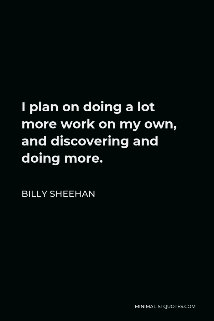Billy Sheehan Quote - I plan on doing a lot more work on my own, and discovering and doing more.