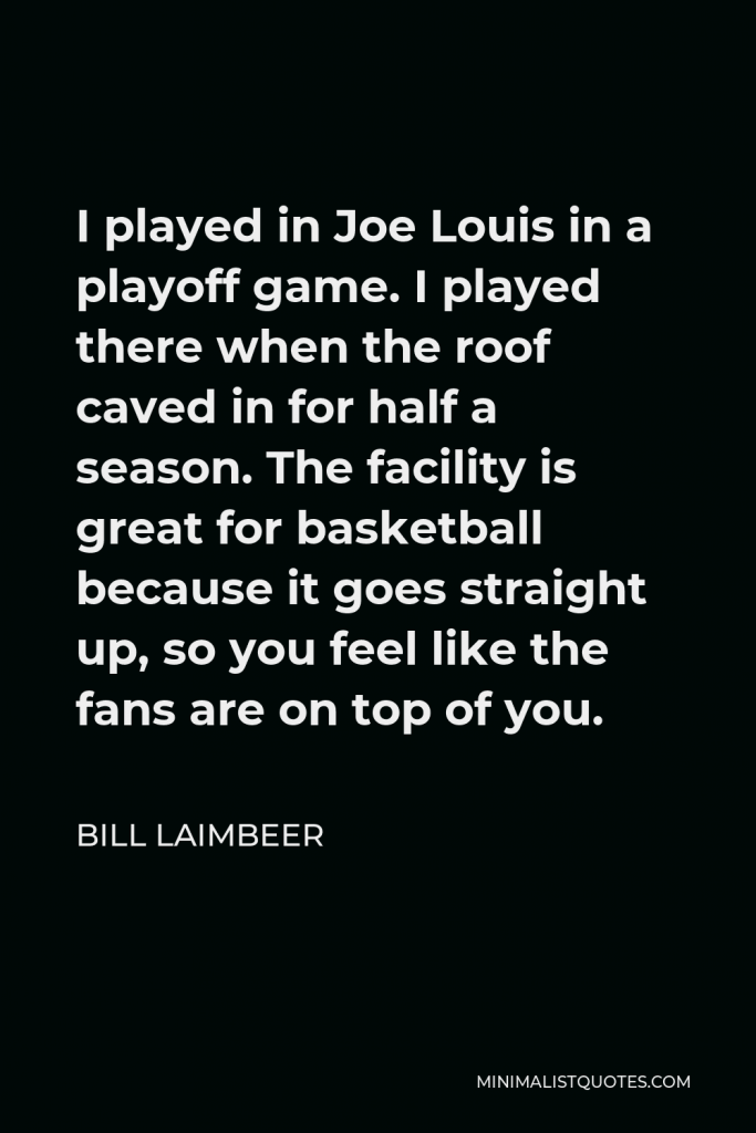 Bill Laimbeer Quote - I played in Joe Louis in a playoff game. I played there when the roof caved in for half a season. The facility is great for basketball because it goes straight up, so you feel like the fans are on top of you.