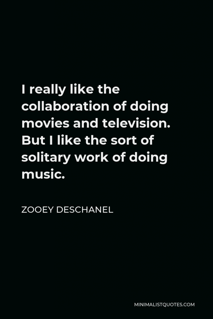 Zooey Deschanel Quote - I really like the collaboration of doing movies and television. But I like the sort of solitary work of doing music.