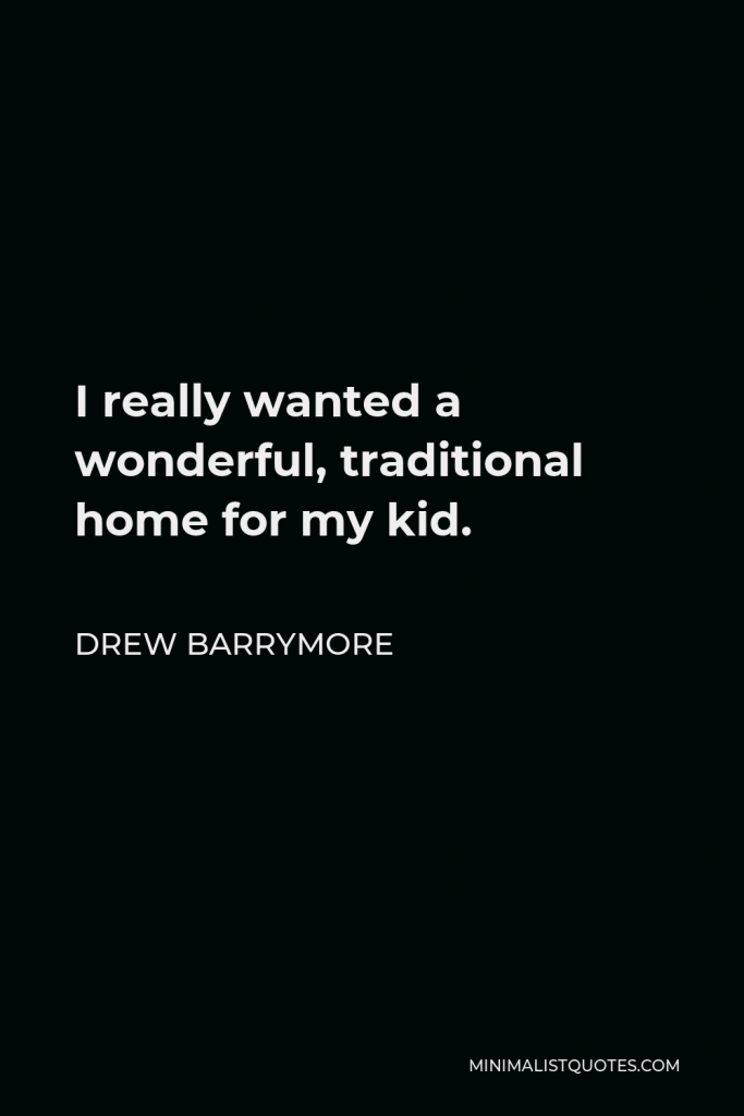 Drew Barrymore Quote - I really wanted a wonderful, traditional home for my kid.