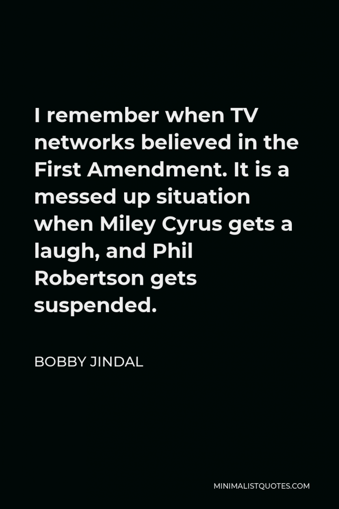 Bobby Jindal Quote - I remember when TV networks believed in the First Amendment. It is a messed up situation when Miley Cyrus gets a laugh, and Phil Robertson gets suspended.