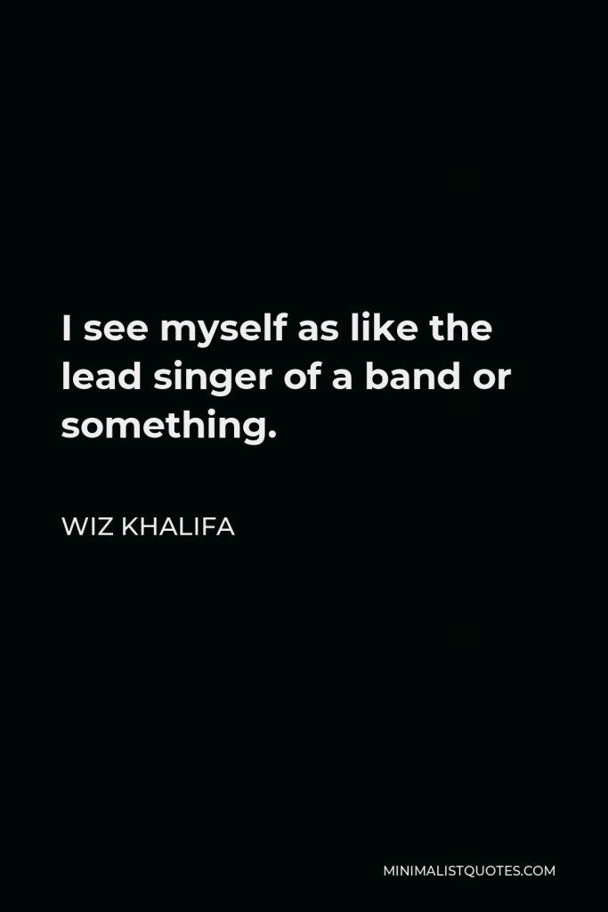 Wiz Khalifa Quote - I see myself as like the lead singer of a band or something.