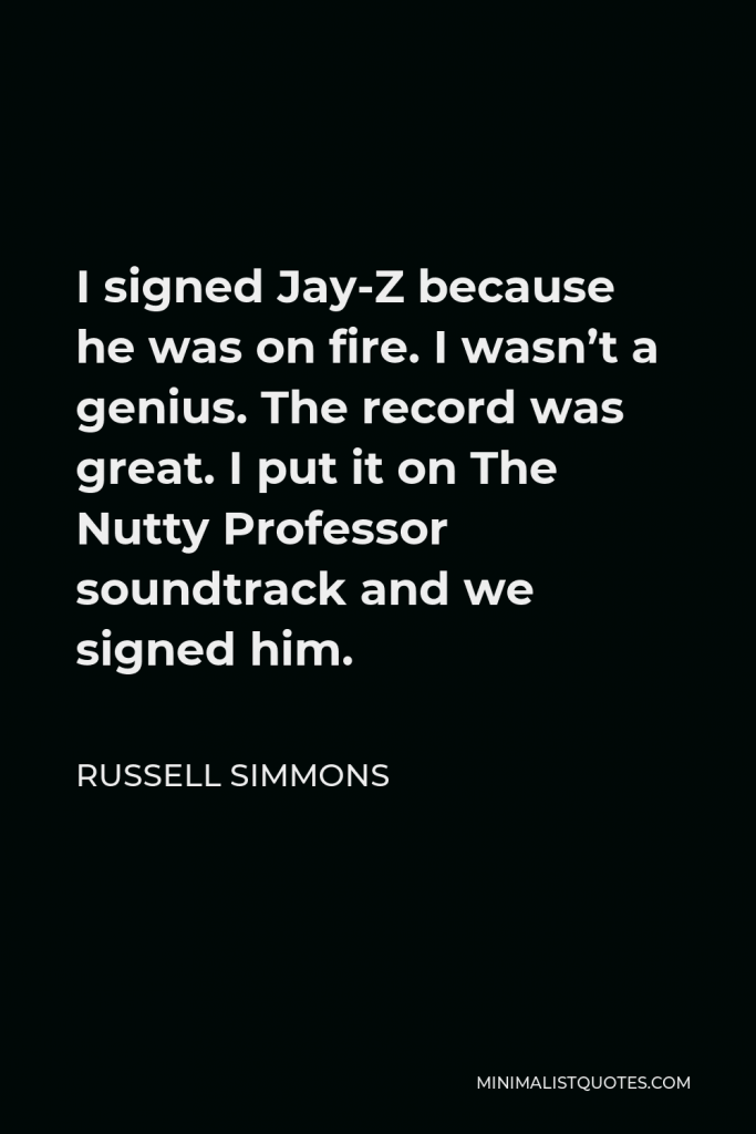 Russell Simmons Quote - I signed Jay-Z because he was on fire. I wasn’t a genius. The record was great. I put it on The Nutty Professor soundtrack and we signed him.