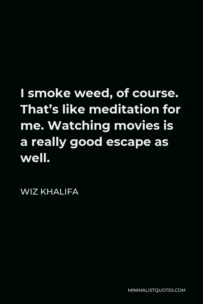 Wiz Khalifa Quote - I smoke weed, of course. That’s like meditation for me. Watching movies is a really good escape as well.