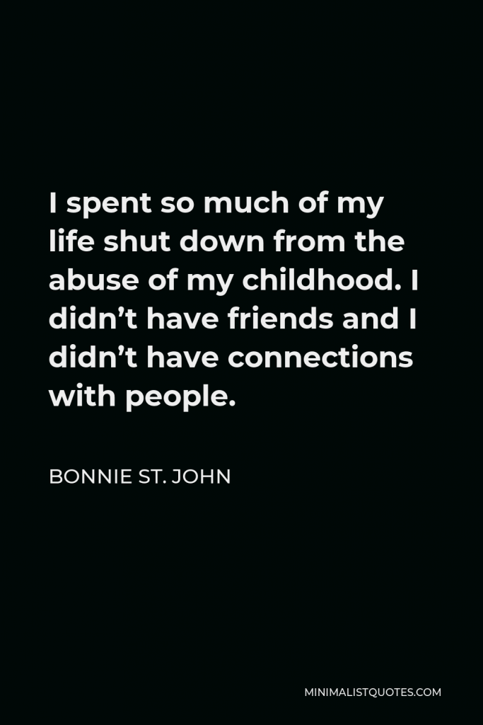 Bonnie St. John Quote - I spent so much of my life shut down from the abuse of my childhood. I didn’t have friends and I didn’t have connections with people.