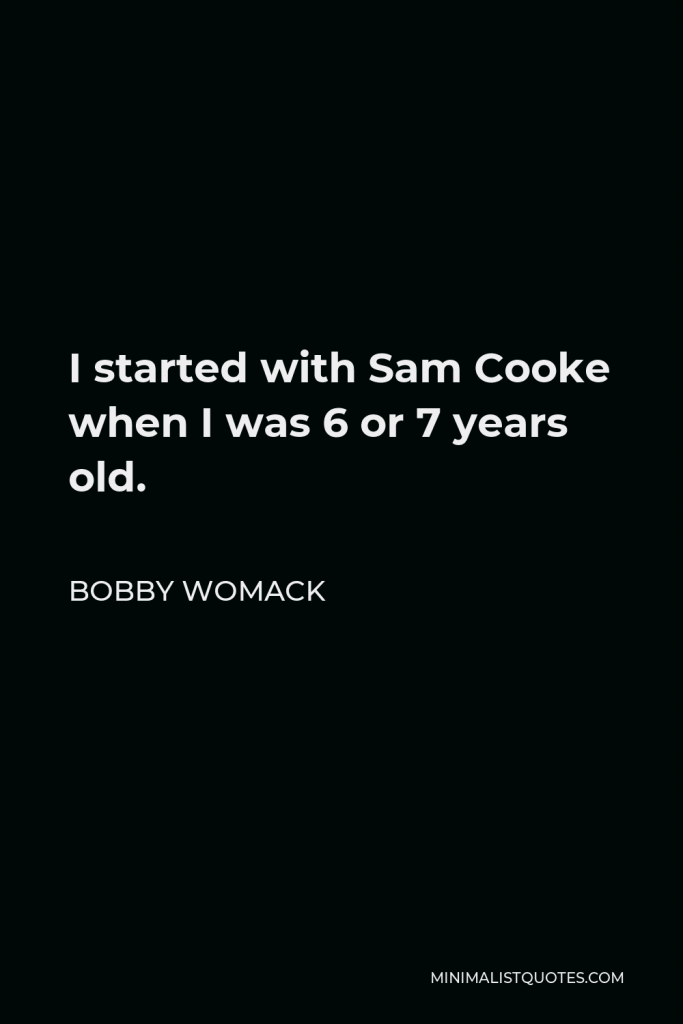 Bobby Womack Quote - I started with Sam Cooke when I was 6 or 7 years old.