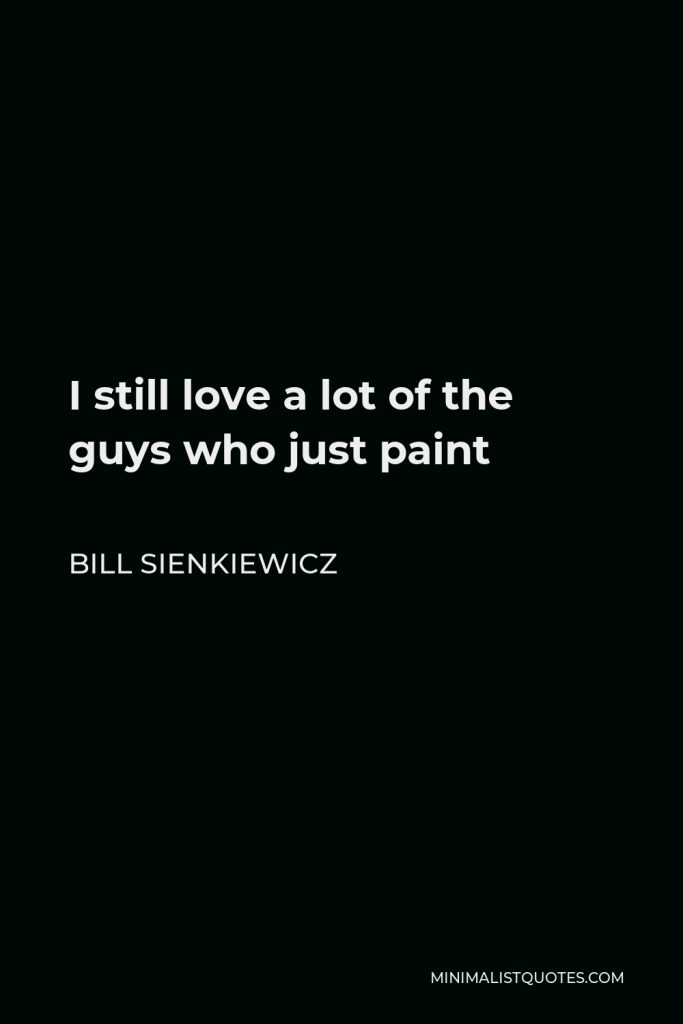 Bill Sienkiewicz Quote - I still love a lot of the guys who just paint