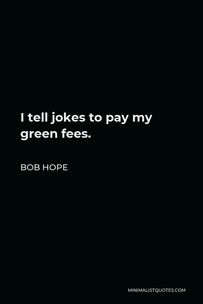 Bob Hope Quote - I tell jokes to pay my green fees.