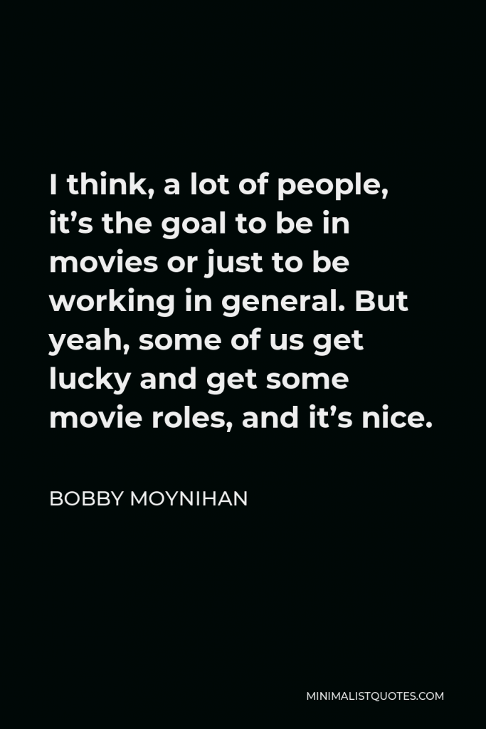 Bobby Moynihan Quote - I think, a lot of people, it’s the goal to be in movies or just to be working in general. But yeah, some of us get lucky and get some movie roles, and it’s nice.