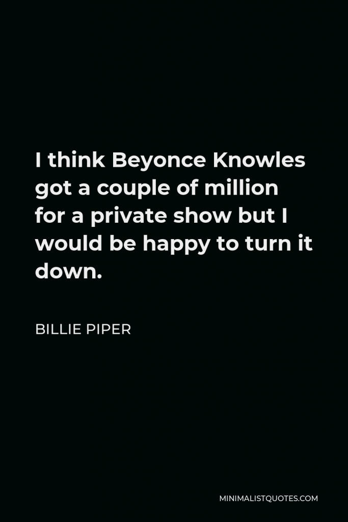 Billie Piper Quote - I think Beyonce Knowles got a couple of million for a private show but I would be happy to turn it down.