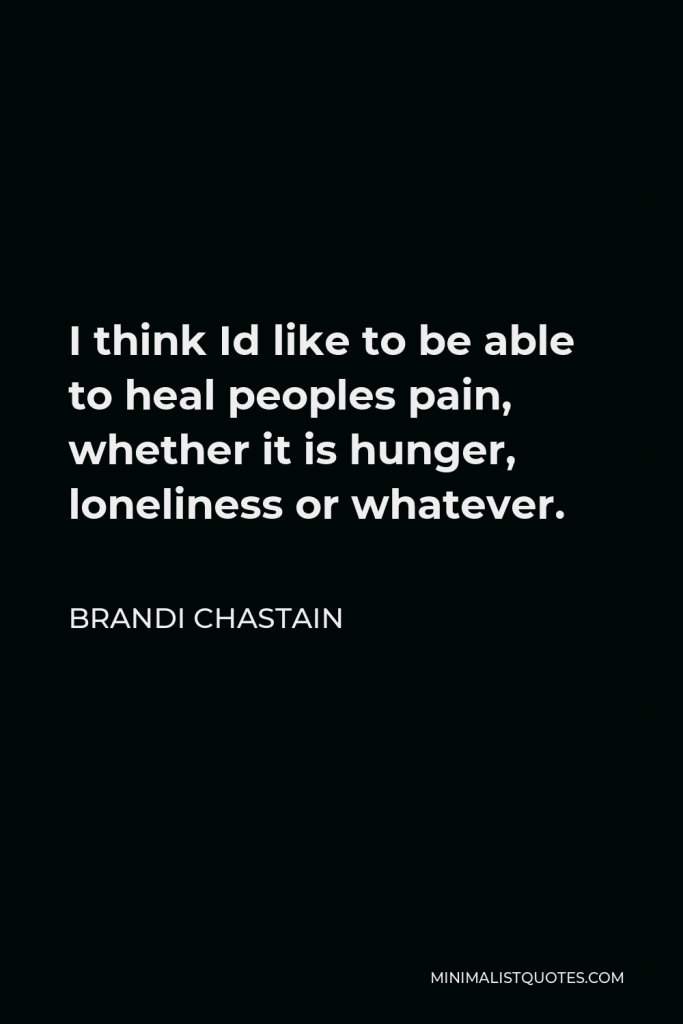 Brandi Chastain Quote - I think Id like to be able to heal peoples pain, whether it is hunger, loneliness or whatever.
