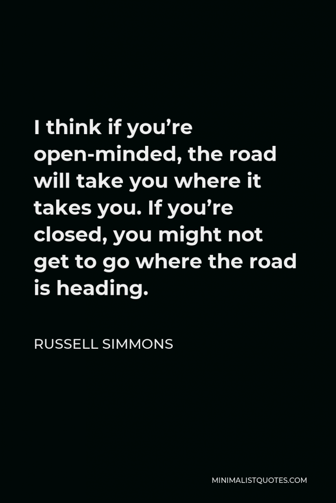 Russell Simmons Quote - I think if you’re open-minded, the road will take you where it takes you. If you’re closed, you might not get to go where the road is heading.