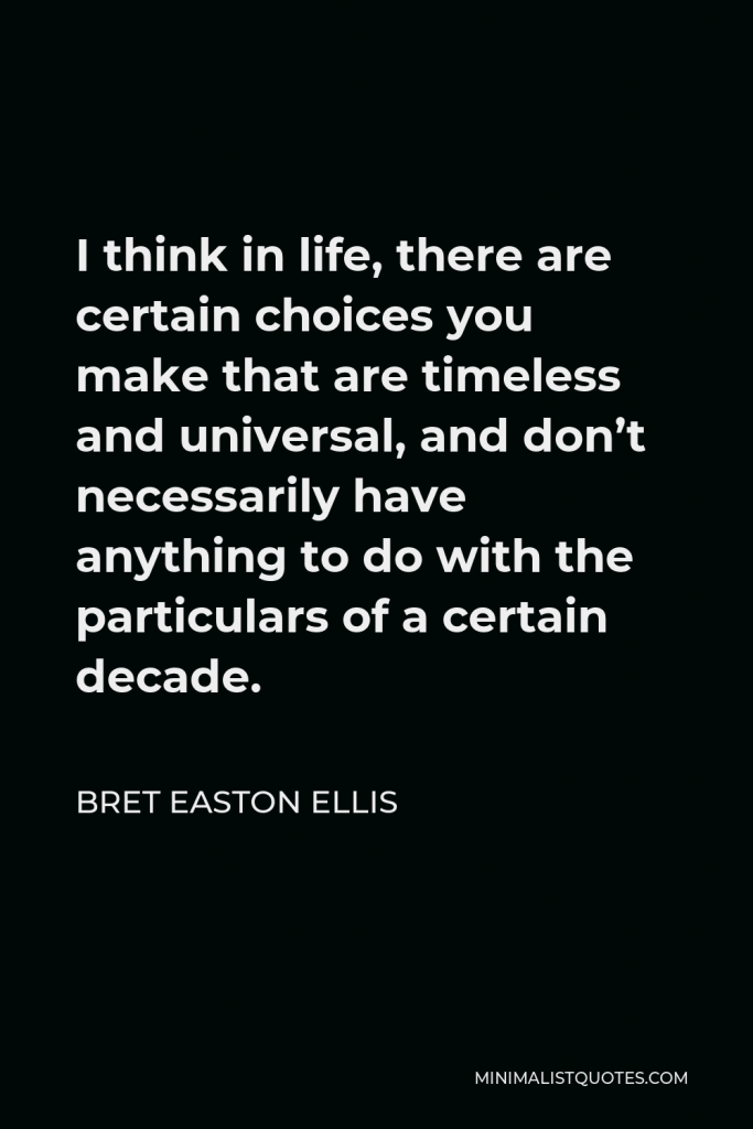 Bret Easton Ellis Quote - I think in life, there are certain choices you make that are timeless and universal, and don’t necessarily have anything to do with the particulars of a certain decade.