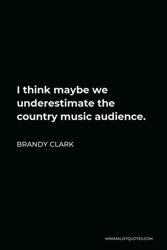 Brandy Clark Quote - I think maybe we underestimate the country music audience.