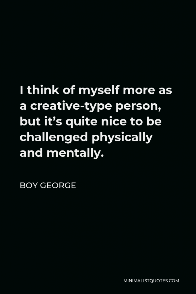 Boy George Quote - I think of myself more as a creative-type person, but it’s quite nice to be challenged physically and mentally.