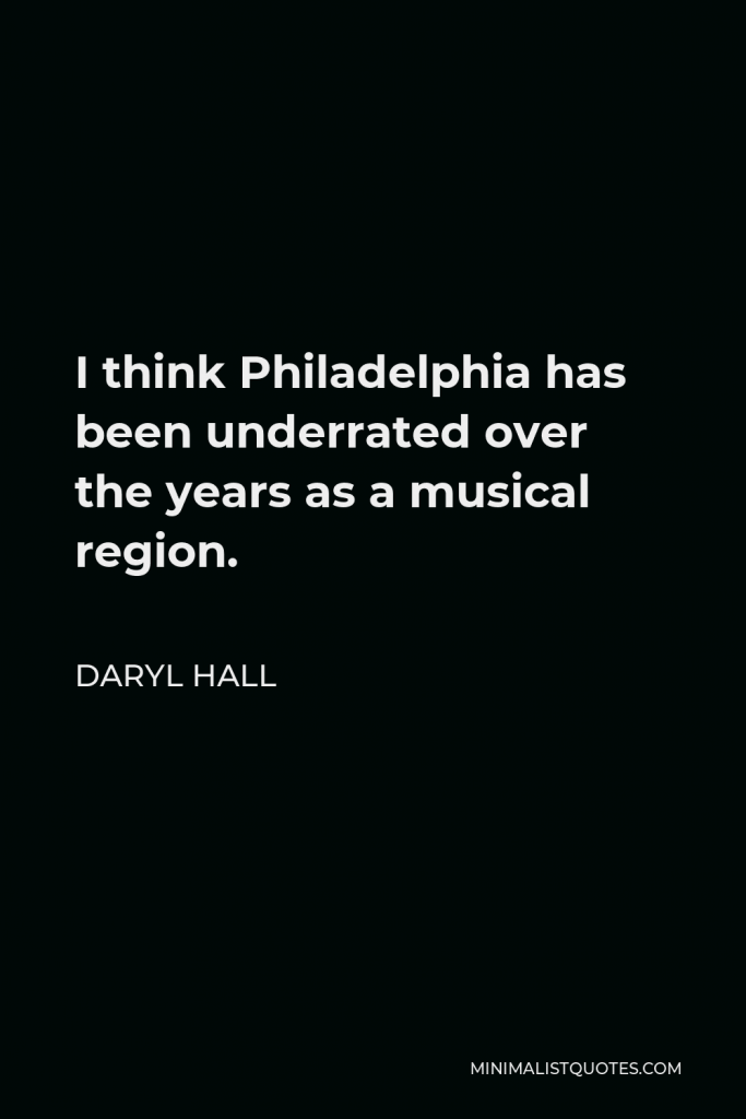 Daryl Hall Quote - I think Philadelphia has been underrated over the years as a musical region.