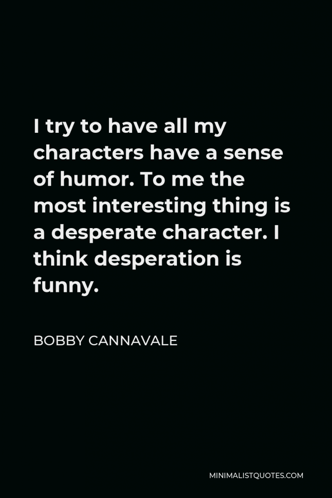 Bobby Cannavale Quote - I try to have all my characters have a sense of humor. To me the most interesting thing is a desperate character. I think desperation is funny.